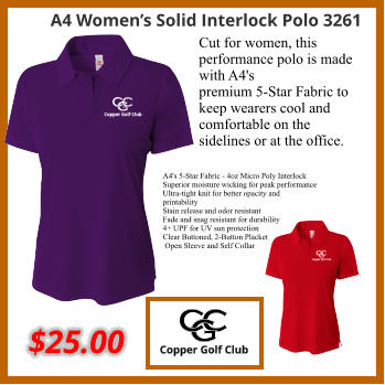 A4 Women’s Solid Interlock Polo 3261 $25.00 Cut for women, this performance polo is made with A4's premium 5-Star Fabric to keep wearers cool and comfortable on the sidelines or at the office. A4's 5-Star Fabric - 4oz Micro Poly Interlock Superior moisture wicking for peak performance Ultra-tight knit for better opacity and printability Stain release and odor resistant  Fade and snag resistant for durability 4+ UPF for UV sun protection Clear Buttoned, 2-Button Placket  Open Sleeve and Self Collar