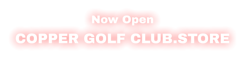 Now Open COPPER GOLF CLUB.STORE